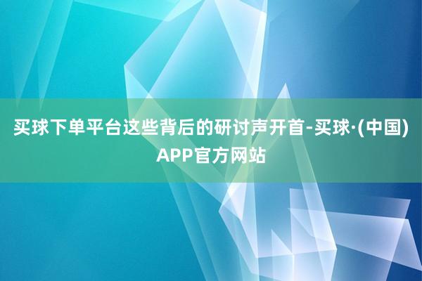 买球下单平台这些背后的研讨声开首-买球·(中国)APP官方网站