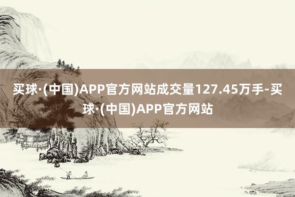 买球·(中国)APP官方网站成交量127.45万手-买球·(中国)APP官方网站