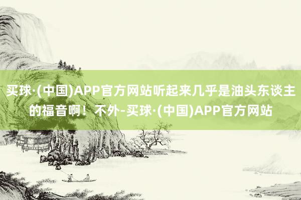 买球·(中国)APP官方网站听起来几乎是油头东谈主的福音啊！不外-买球·(中国)APP官方网站