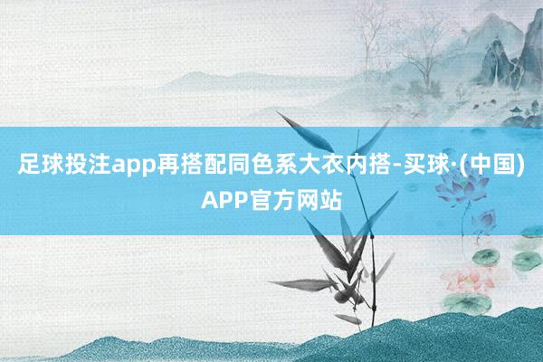 足球投注app再搭配同色系大衣内搭-买球·(中国)APP官方网站