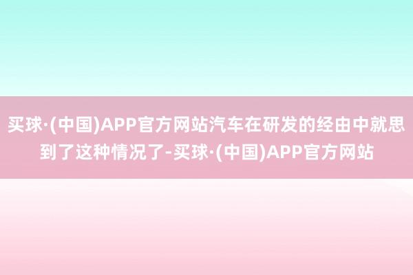 买球·(中国)APP官方网站汽车在研发的经由中就思到了这种情况了-买球·(中国)APP官方网站