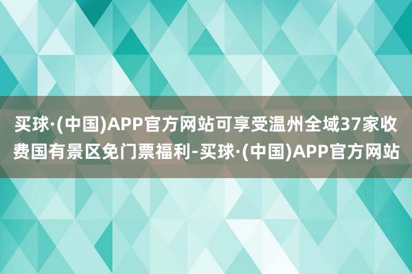 买球·(中国)APP官方网站可享受温州全域37家收费国有景区免门票福利-买球·(中国)APP官方网站