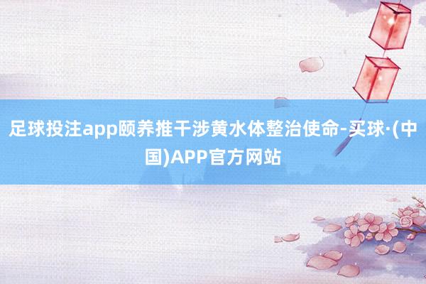 足球投注app颐养推干涉黄水体整治使命-买球·(中国)APP官方网站