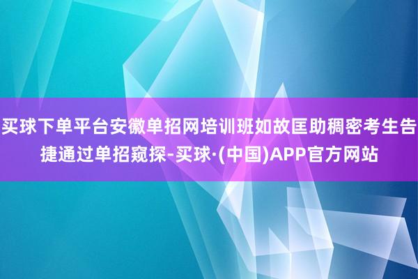 买球下单平台安徽单招网培训班如故匡助稠密考生告捷通过单招窥探-买球·(中国)APP官方网站