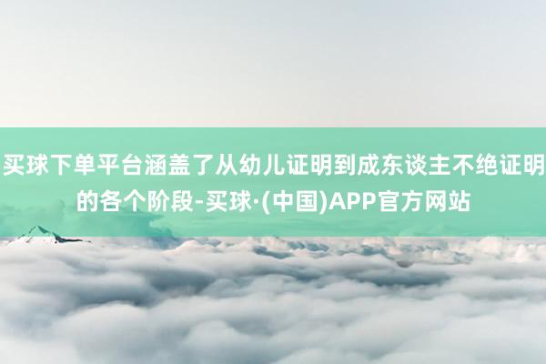 买球下单平台涵盖了从幼儿证明到成东谈主不绝证明的各个阶段-买球·(中国)APP官方网站