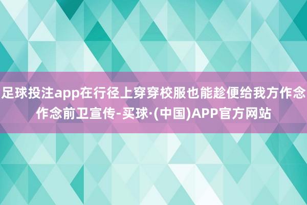 足球投注app在行径上穿穿校服也能趁便给我方作念作念前卫宣传-买球·(中国)APP官方网站