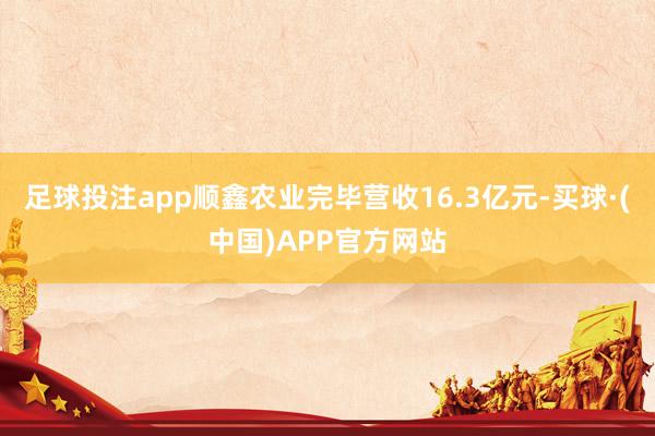 足球投注app顺鑫农业完毕营收16.3亿元-买球·(中国)APP官方网站