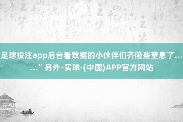 足球投注app后台看数据的小伙伴们齐险些窒息了......”另外-买球·(中国)APP官方网站