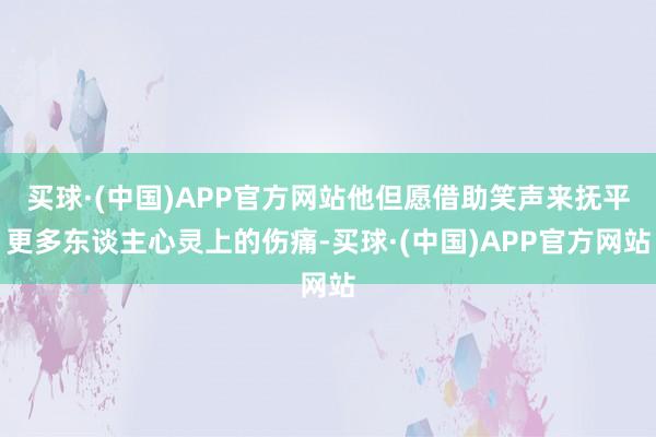 买球·(中国)APP官方网站他但愿借助笑声来抚平更多东谈主心灵上的伤痛-买球·(中国)APP官方网站