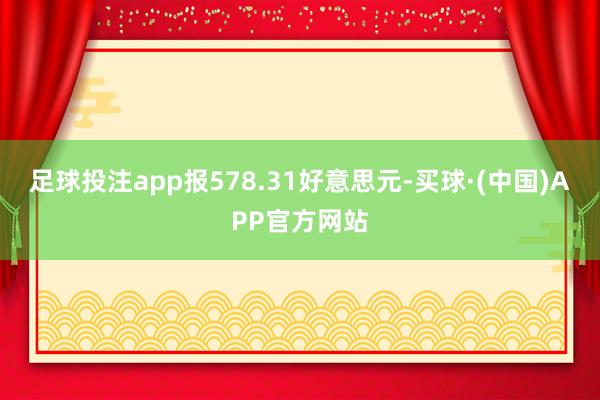 足球投注app报578.31好意思元-买球·(中国)APP官方网站