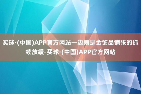 买球·(中国)APP官方网站一边则是金饰品铺张的抓续放缓-买球·(中国)APP官方网站