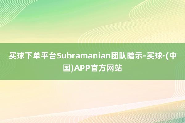 买球下单平台Subramanian团队暗示-买球·(中国)APP官方网站