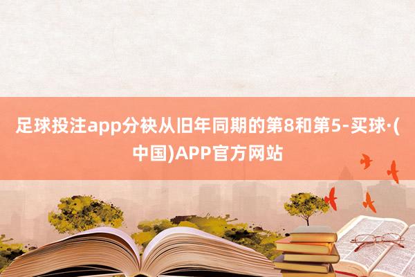 足球投注app分袂从旧年同期的第8和第5-买球·(中国)APP官方网站