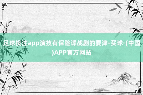 足球投注app演技有保险谍战剧的要津-买球·(中国)APP官方网站