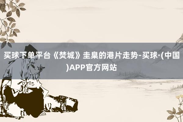 买球下单平台《焚城》圭臬的港片走势-买球·(中国)APP官方网站