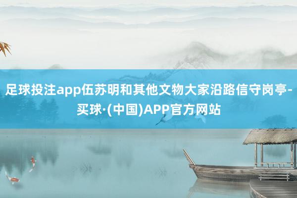 足球投注app伍苏明和其他文物大家沿路信守岗亭-买球·(中国)APP官方网站