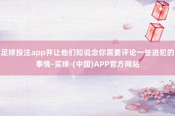 足球投注app并让他们知说念你需要评论一些进犯的事情-买球·(中国)APP官方网站