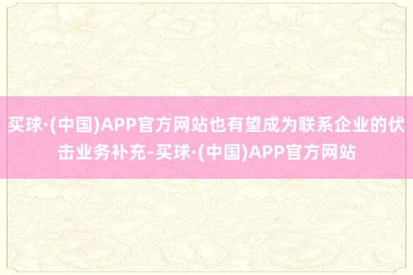 买球·(中国)APP官方网站也有望成为联系企业的伏击业务补充-买球·(中国)APP官方网站