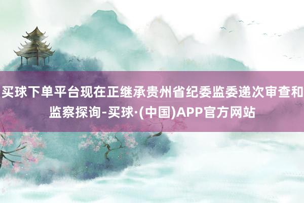 买球下单平台现在正继承贵州省纪委监委递次审查和监察探询-买球·(中国)APP官方网站