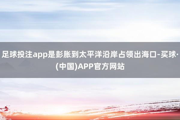 足球投注app是彭胀到太平洋沿岸占领出海口-买球·(中国)APP官方网站