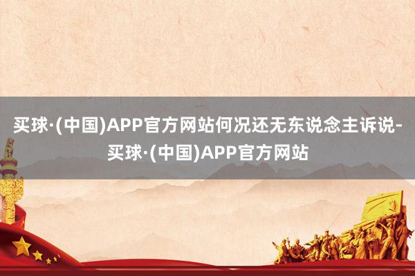 买球·(中国)APP官方网站何况还无东说念主诉说-买球·(中国)APP官方网站