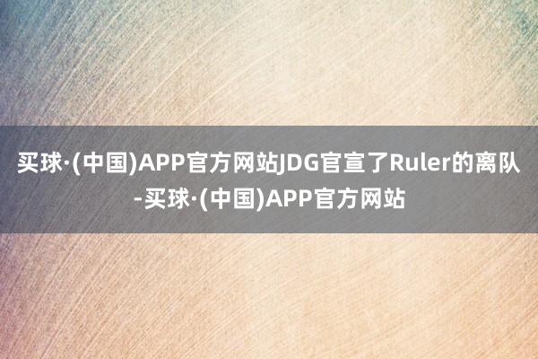 买球·(中国)APP官方网站JDG官宣了Ruler的离队-买球·(中国)APP官方网站