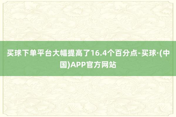 买球下单平台大幅提高了16.4个百分点-买球·(中国)APP官方网站