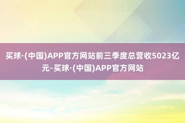 买球·(中国)APP官方网站前三季度总营收5023亿元-买球·(中国)APP官方网站