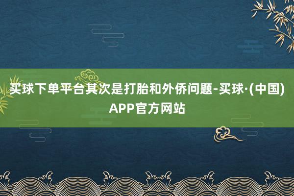 买球下单平台其次是打胎和外侨问题-买球·(中国)APP官方网站