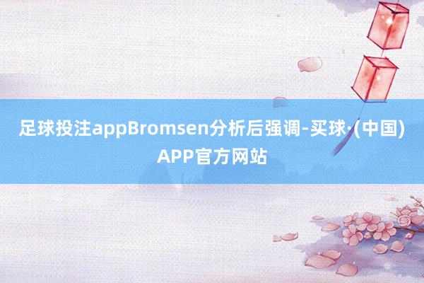 足球投注appBromsen分析后强调-买球·(中国)APP官方网站