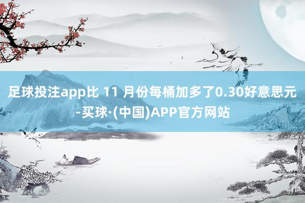 足球投注app比 11 月份每桶加多了0.30好意思元-买球·(中国)APP官方网站