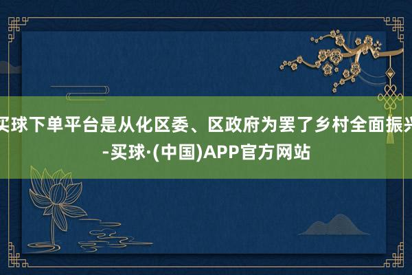 买球下单平台是从化区委、区政府为罢了乡村全面振兴-买球·(中国)APP官方网站