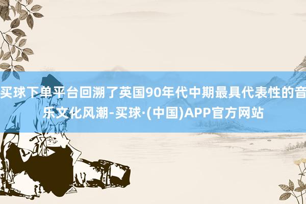 买球下单平台回溯了英国90年代中期最具代表性的音乐文化风潮-买球·(中国)APP官方网站