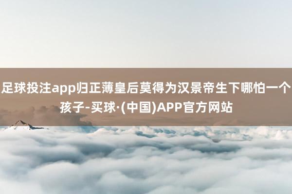 足球投注app归正薄皇后莫得为汉景帝生下哪怕一个孩子-买球·(中国)APP官方网站