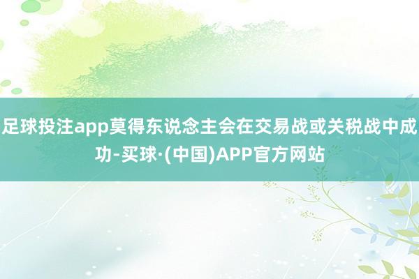 足球投注app莫得东说念主会在交易战或关税战中成功-买球·(中国)APP官方网站