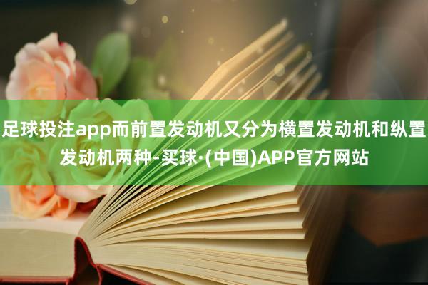 足球投注app而前置发动机又分为横置发动机和纵置发动机两种-买球·(中国)APP官方网站