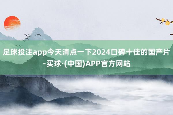 足球投注app今天清点一下2024口碑十佳的国产片-买球·(中国)APP官方网站