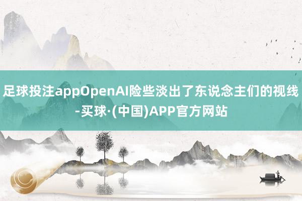 足球投注appOpenAI险些淡出了东说念主们的视线-买球·(中国)APP官方网站