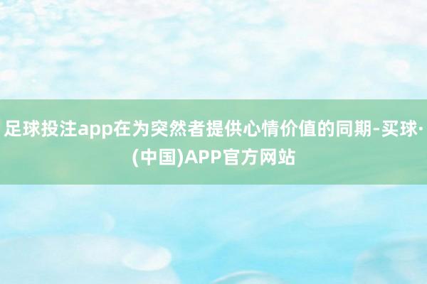 足球投注app在为突然者提供心情价值的同期-买球·(中国)APP官方网站