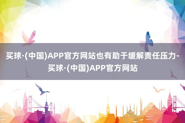 买球·(中国)APP官方网站也有助于缓解责任压力-买球·(中国)APP官方网站