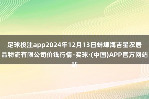 足球投注app2024年12月13日蚌埠海吉星农居品物流有限公司价钱行情-买球·(中国)APP官方网站