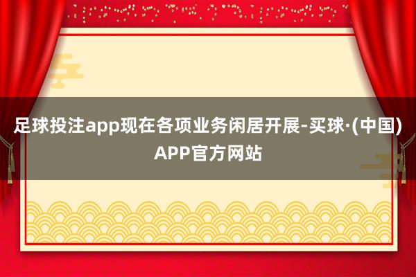 足球投注app现在各项业务闲居开展-买球·(中国)APP官方网站