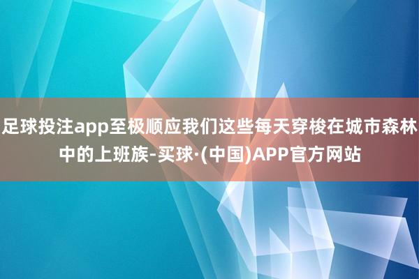 足球投注app至极顺应我们这些每天穿梭在城市森林中的上班族-买球·(中国)APP官方网站