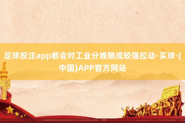 足球投注app都会对工业分娩酿成较强拉动-买球·(中国)APP官方网站