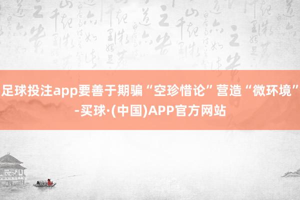 足球投注app要善于期骗“空珍惜论”营造“微环境”-买球·(中国)APP官方网站