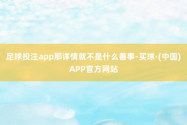 足球投注app那详情就不是什么善事-买球·(中国)APP官方网站