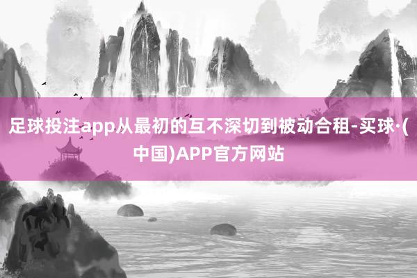 足球投注app从最初的互不深切到被动合租-买球·(中国)APP官方网站