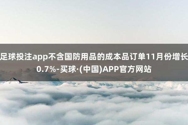 足球投注app不含国防用品的成本品订单11月份增长0.7%-买球·(中国)APP官方网站