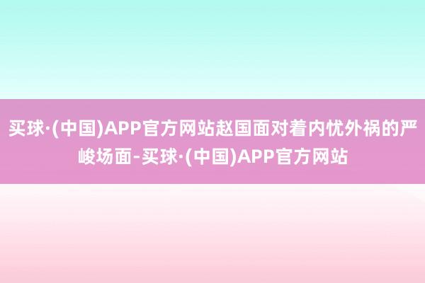 买球·(中国)APP官方网站赵国面对着内忧外祸的严峻场面-买球·(中国)APP官方网站