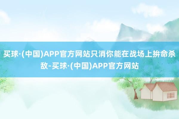 买球·(中国)APP官方网站只消你能在战场上拚命杀敌-买球·(中国)APP官方网站